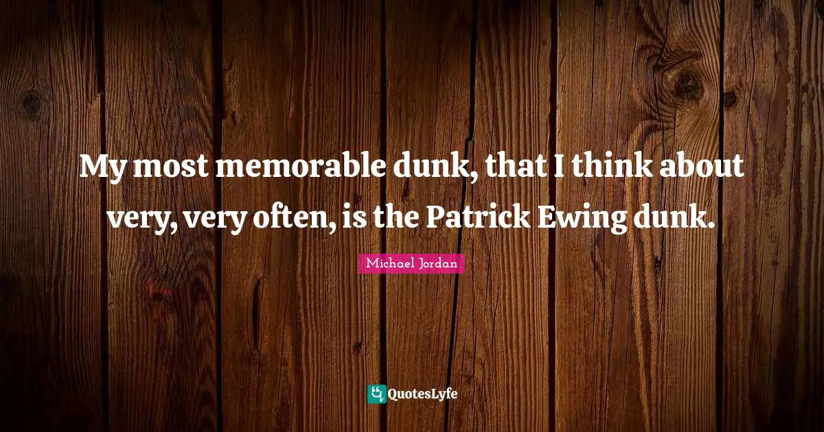 My most memorable dunk, that I think about very, very often, is the Patrick Ewing dunk.