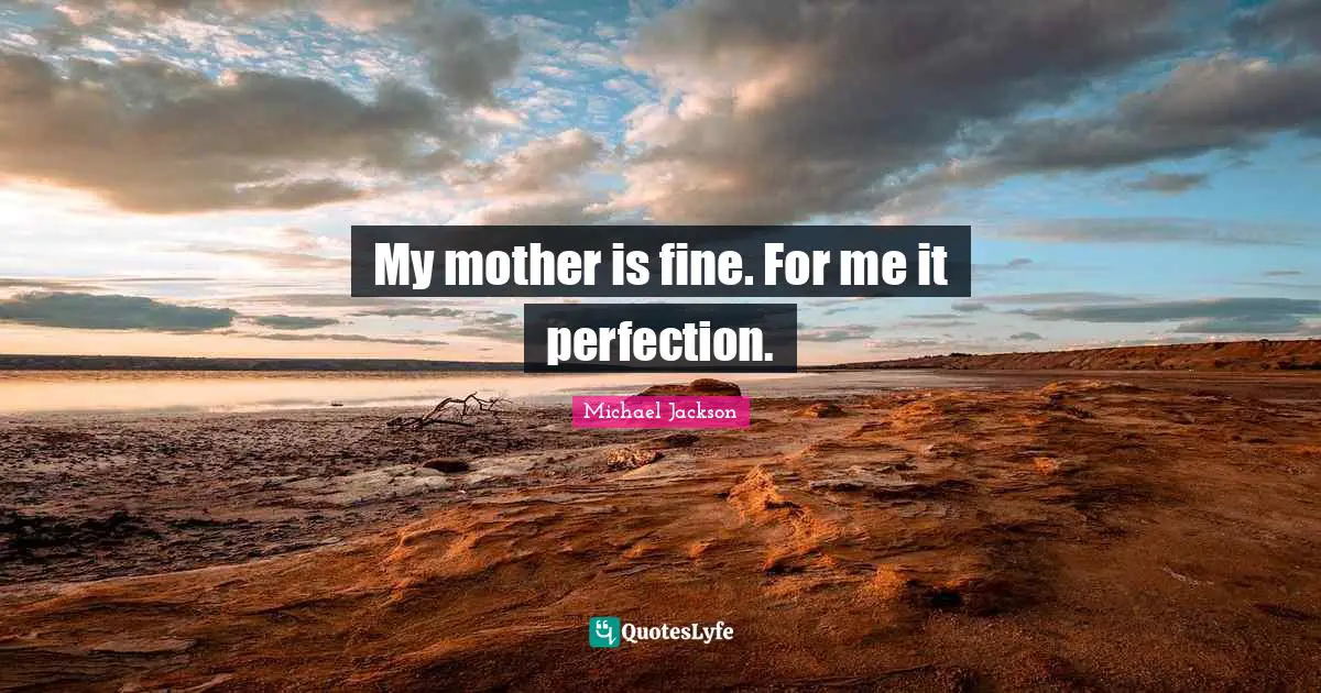 My mother is fine. For me it perfection.
