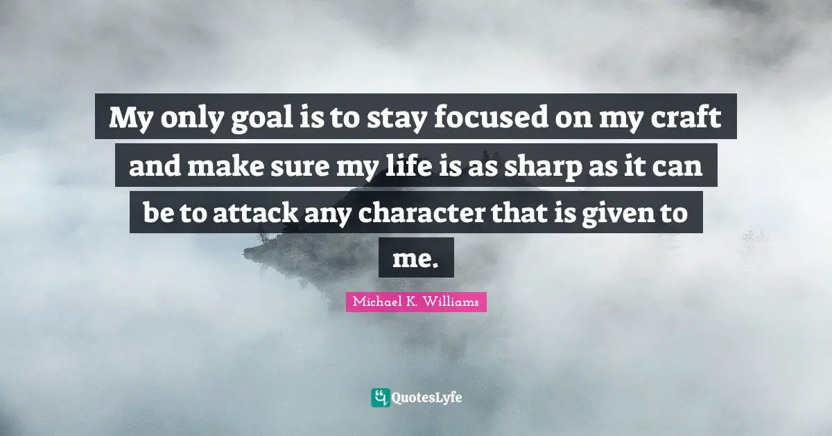 My only goal is to stay focused on my craft and make sure my life is as sharp as it can be to attack any character that is given to me.