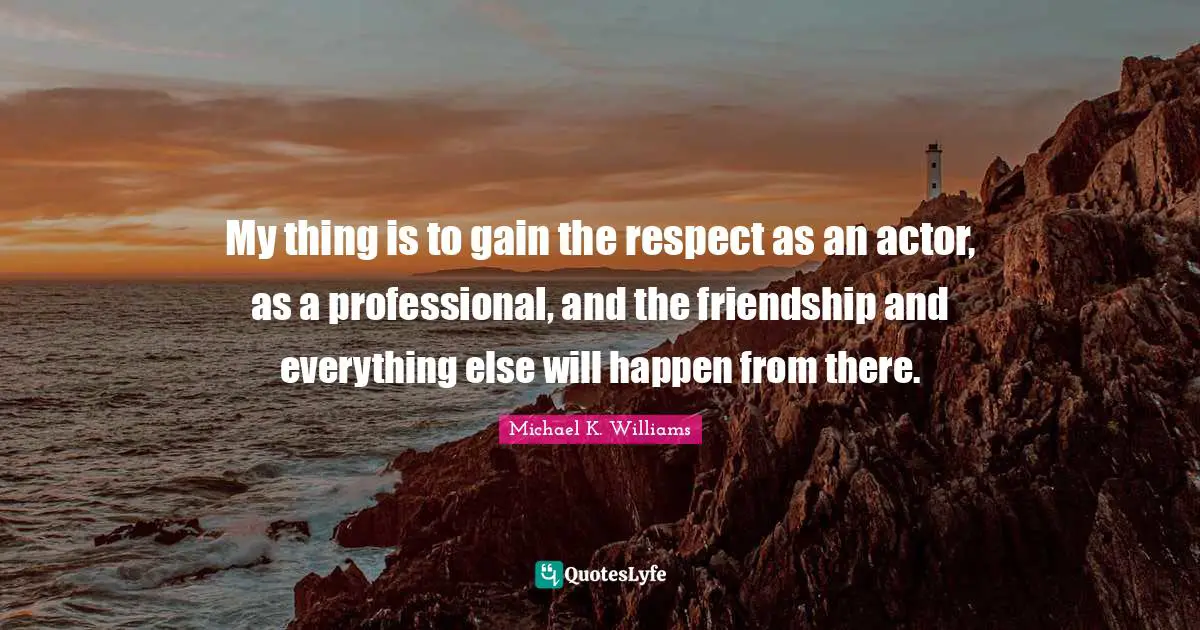 My thing is to gain the respect as an actor, as a professional, and the friendship and everything else will happen from there.