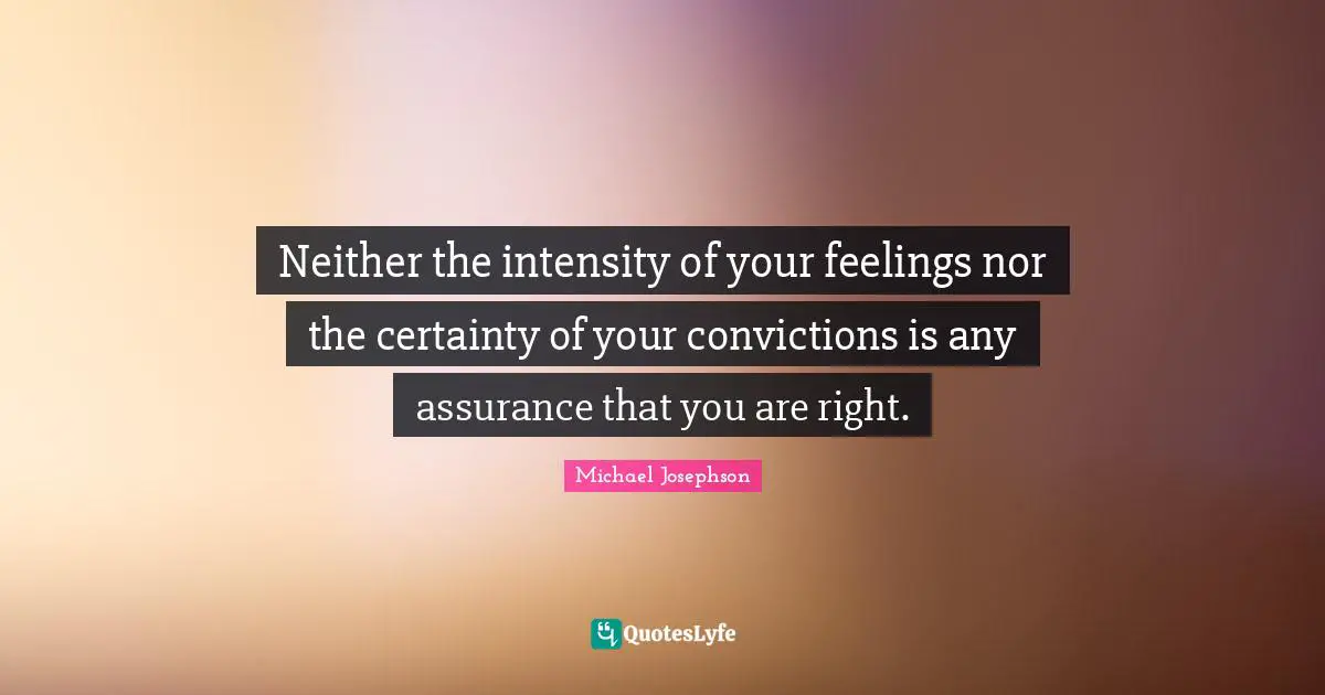 Neither the intensity of your feelings nor the certainty of your convictions is any assurance that you are right.