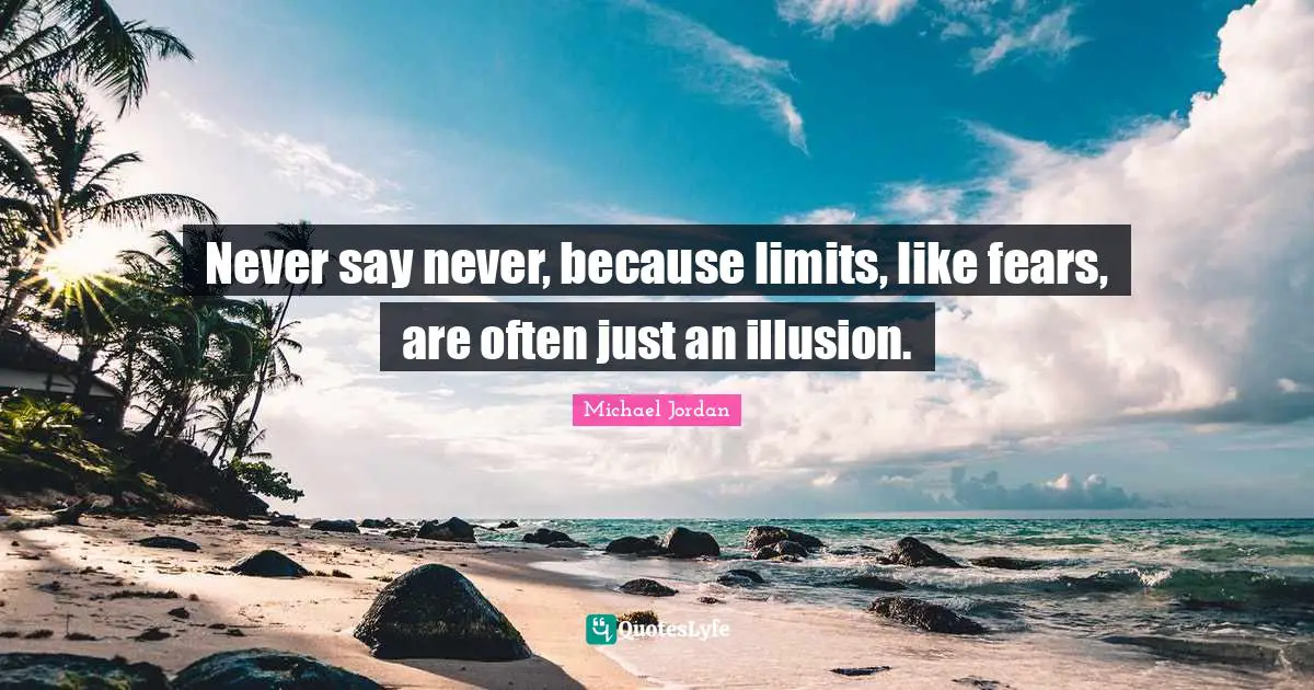 Never say never, because limits, like fears, are often just an illusion.