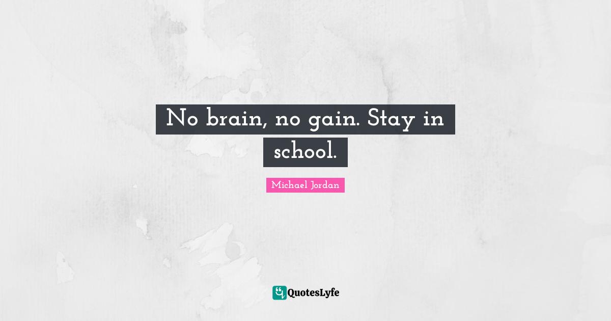 No brain, no gain. Stay in school.