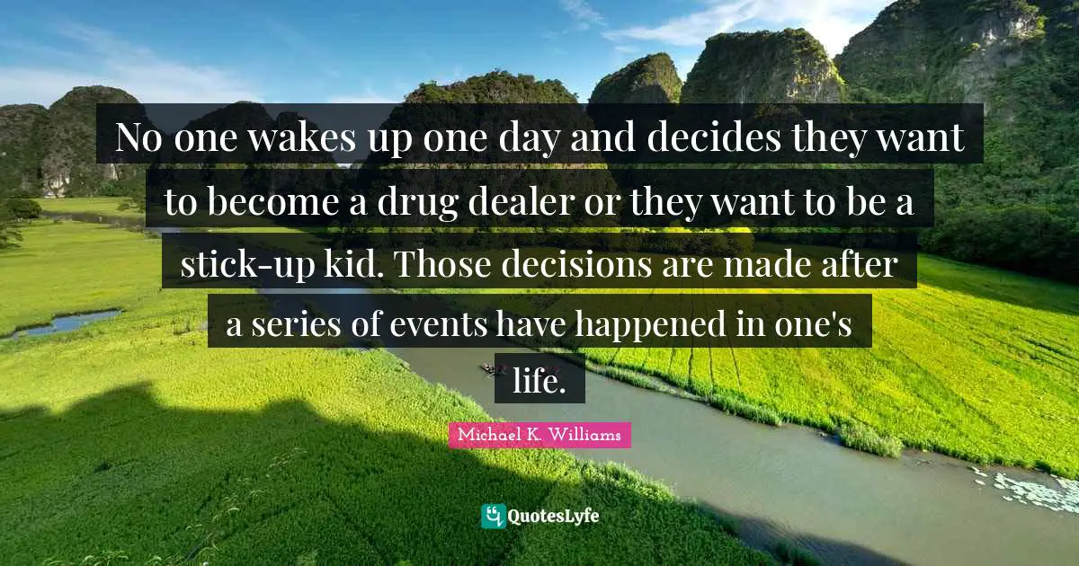 No one wakes up one day and decides they want to become a drug dealer or they want to be a stick-up kid. Those decisions are made after a series of events have happened in one's life.