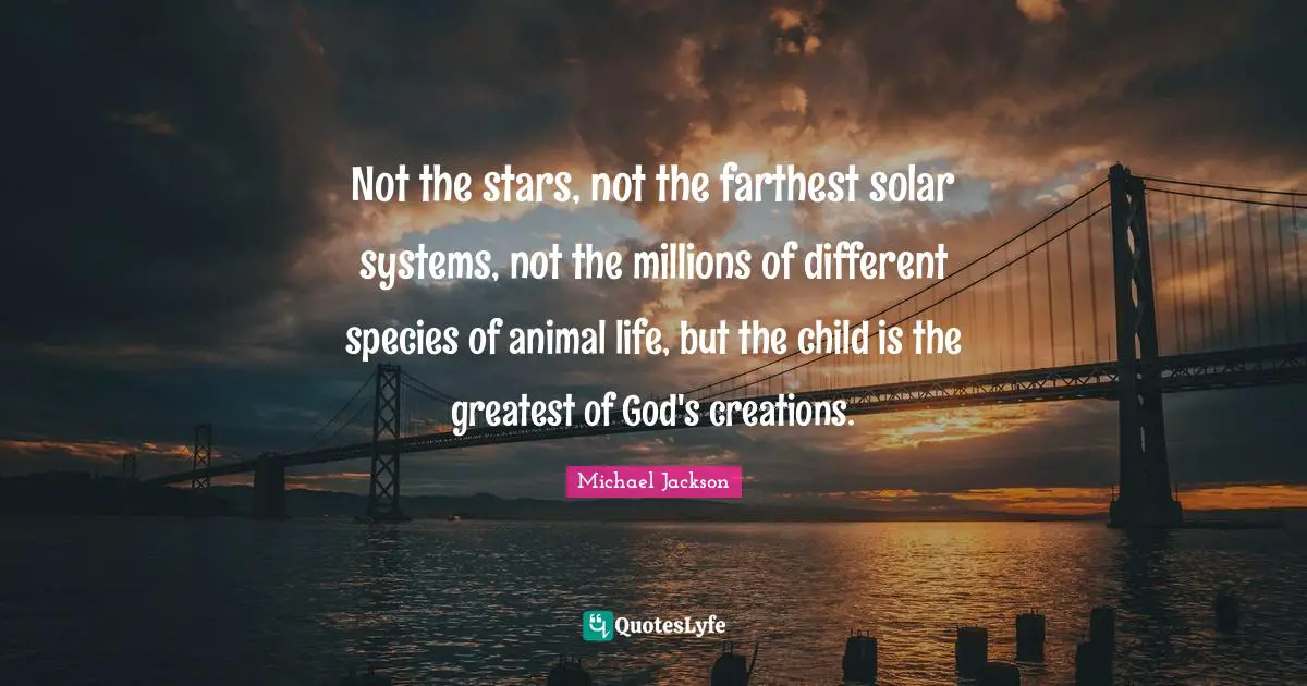Not the stars, not the farthest solar systems, not the millions of different species of animal life, but the child is the greatest of God's creations.