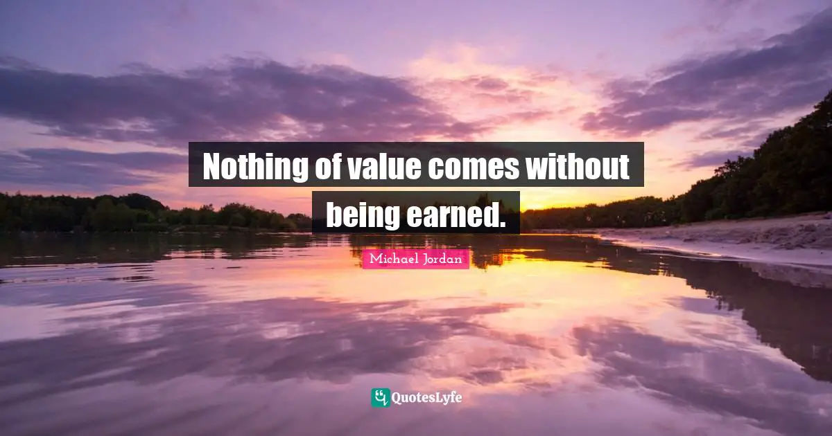 Nothing of value comes without being earned.