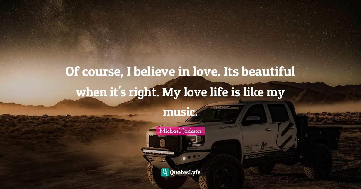 Of course, I believe in love. Its beautiful when it's right. My love life is like my music.
