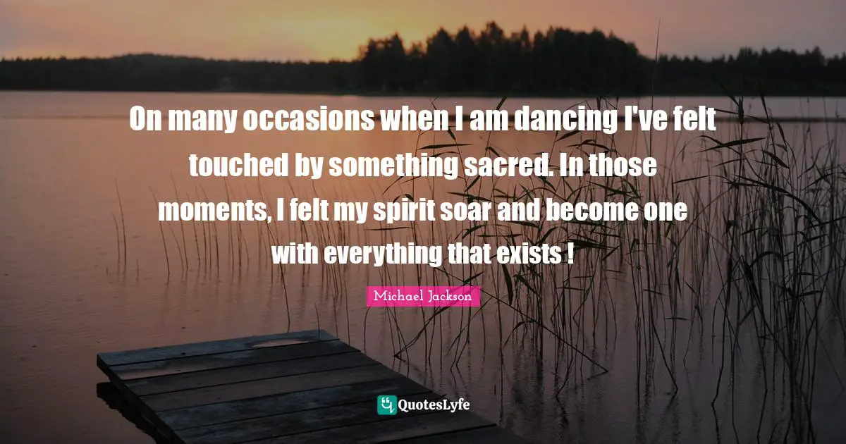 Occasions Quotes: "On many occasions when I am dancing I've felt touched by something sacred. In those moments, I felt my spirit soar and become one with everything that exists !"