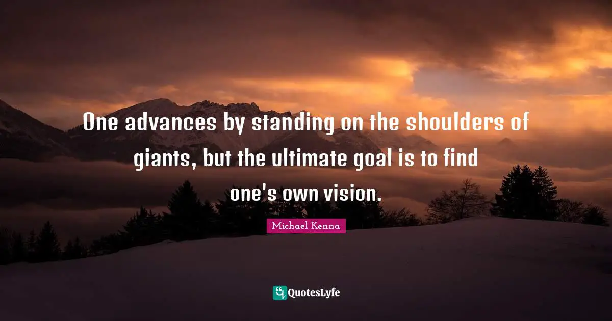Ultimate Goal Quotes: "One advances by standing on the shoulders of giants, but the ultimate goal is to find one's own vision."