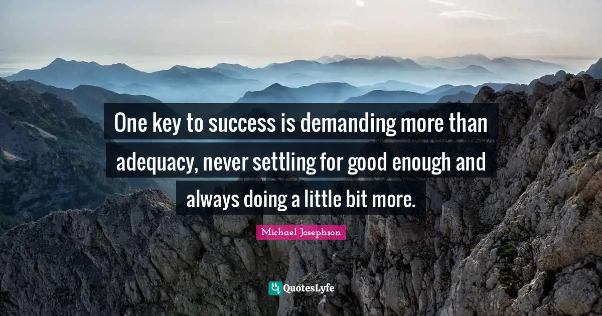 One key to success is demanding more than adequacy, never settling for good enough and always doing a little bit more.