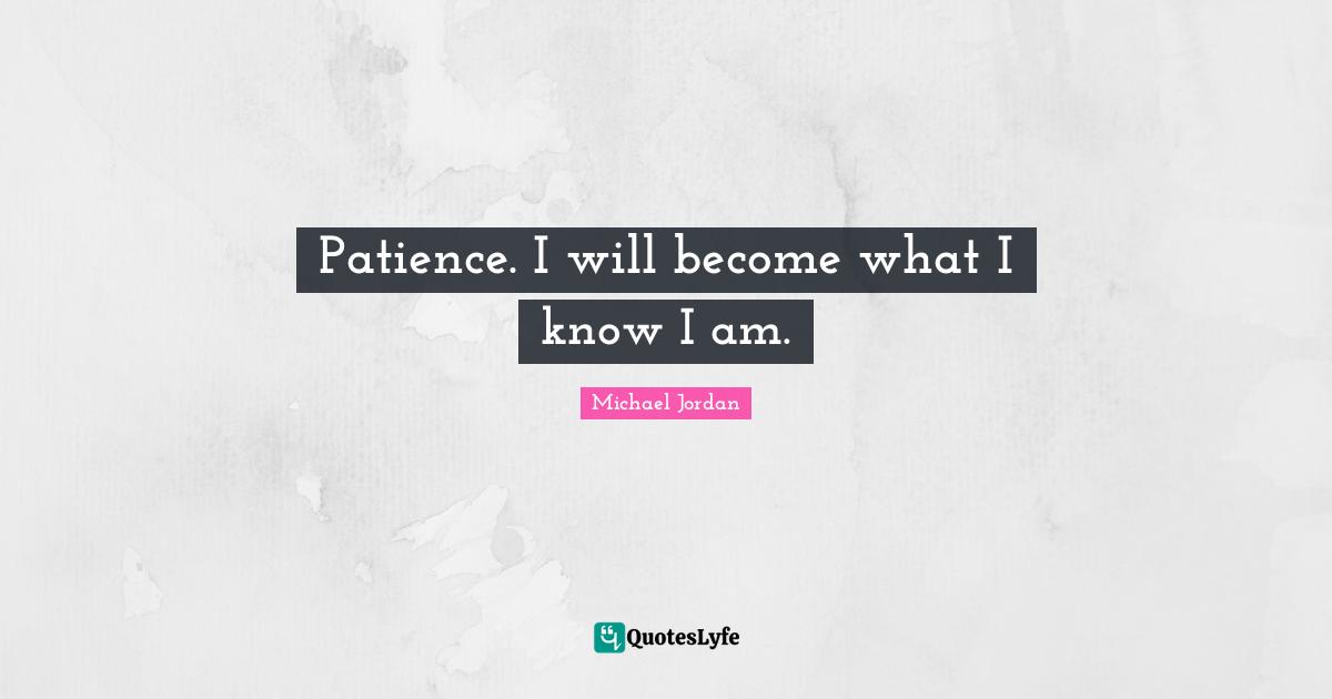 Patience. I will become what I know I am.