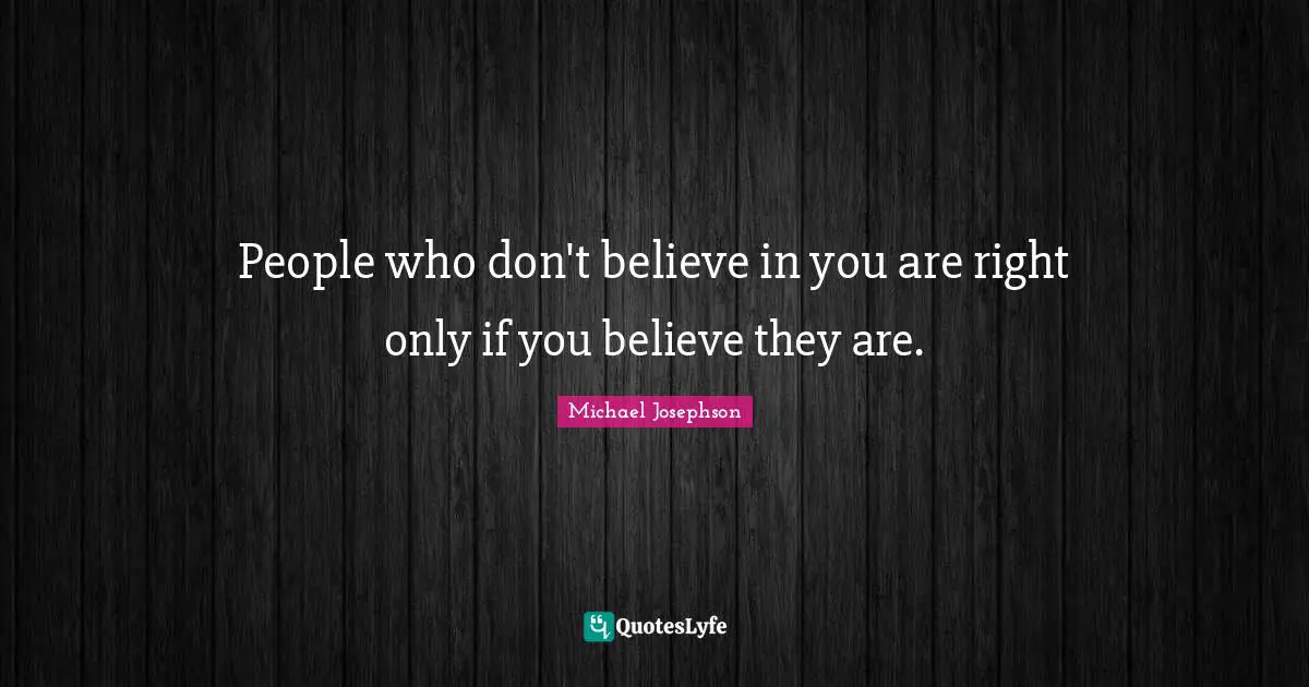 People who don't believe in you are right only if you believe they are.