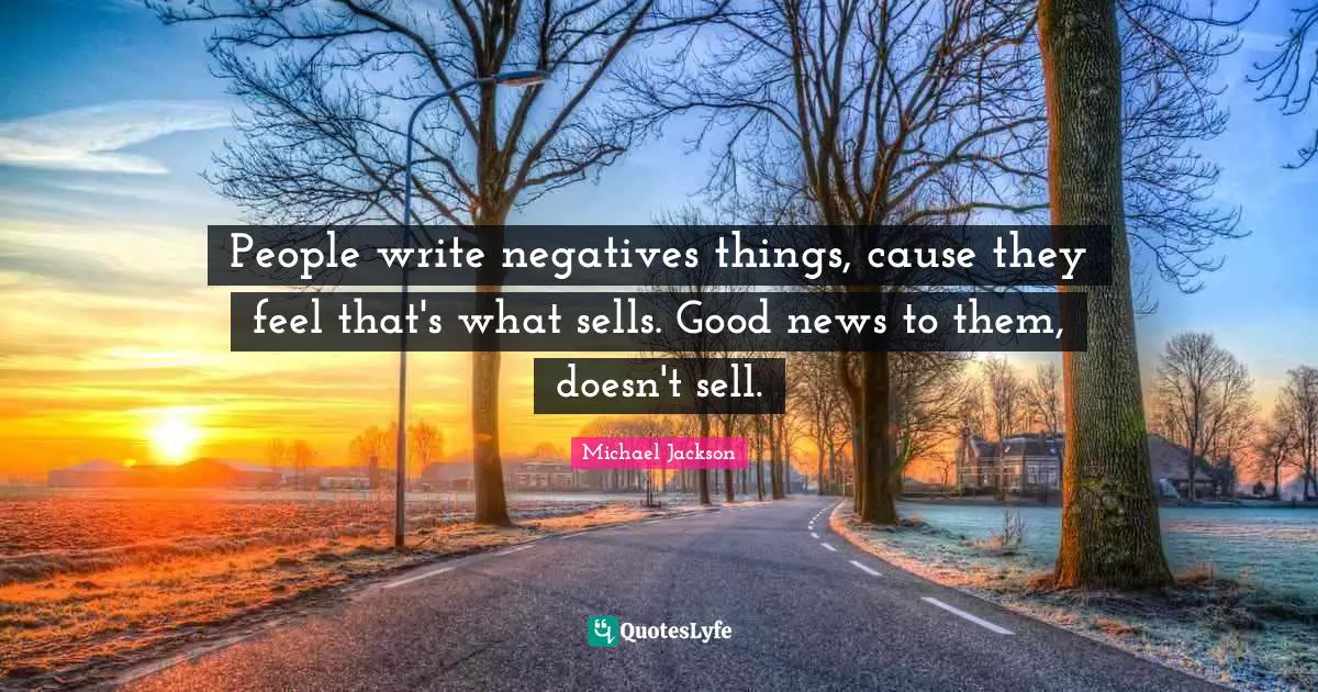 People write negatives things, cause they feel that's what sells. Good news to them, doesn't sell.