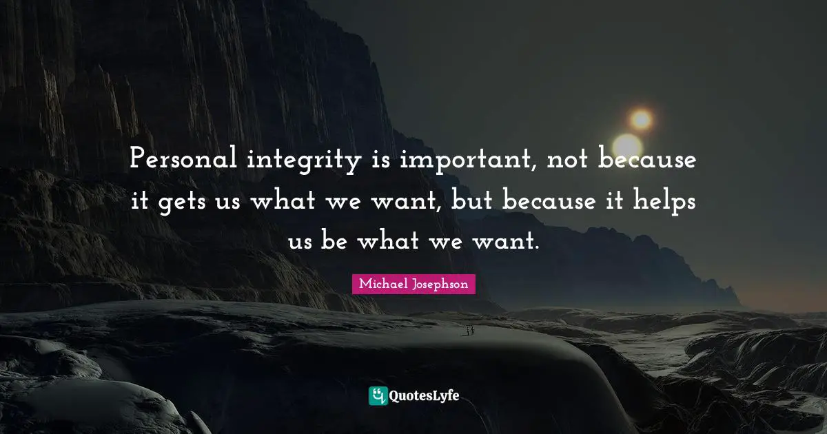 Personal integrity is important, not because it gets us what we want, but because it helps us be what we want.
