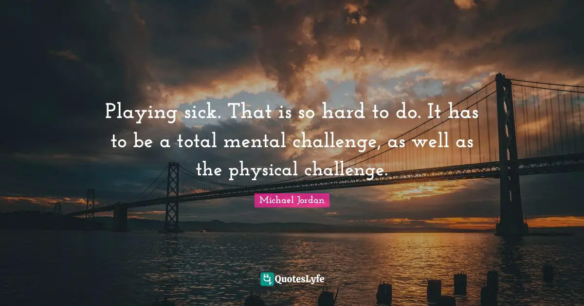 Playing sick. That is so hard to do. It has to be a total mental challenge, as well as the physical challenge.
