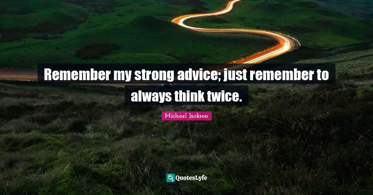 Remember my strong advice; just remember to always think twice.