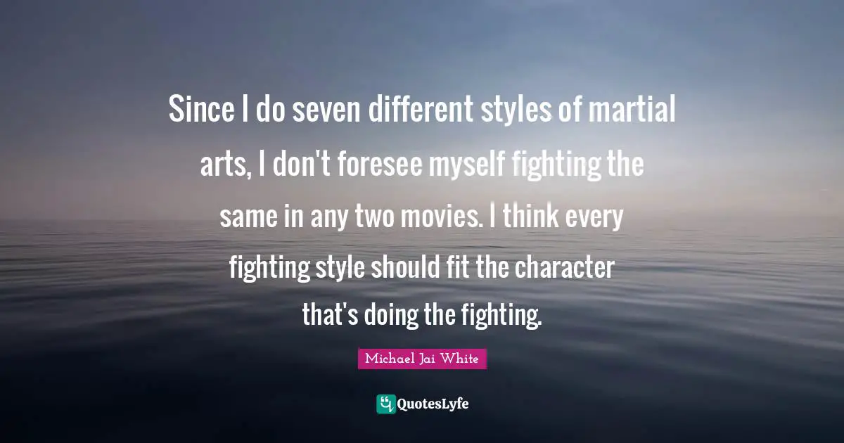 Since I do seven different styles of martial arts, I don't foresee myself fighting the same in any two movies. I think every fighting style should fit the character that's doing the fighting.