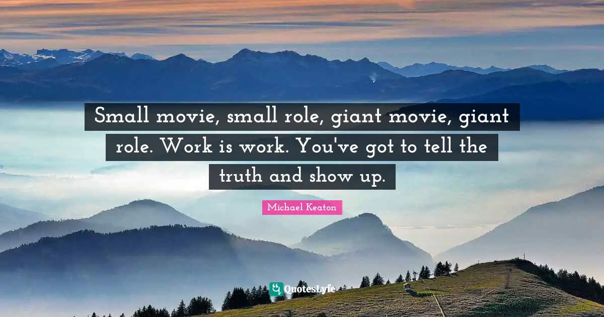 Small movie, small role, giant movie, giant role. Work is work. You've got to tell the truth and show up.