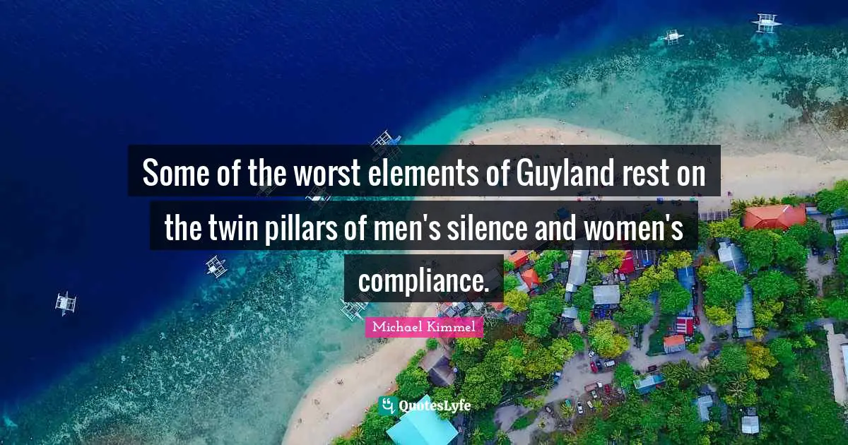 Pillars Quotes: "Some of the worst elements of Guyland rest on the twin pillars of men's silence and women's compliance."