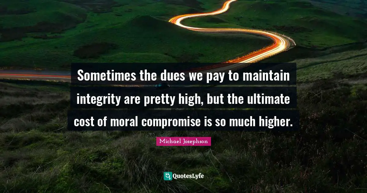 Sometimes the dues we pay to maintain integrity are pretty high, but the ultimate cost of moral compromise is so much higher.