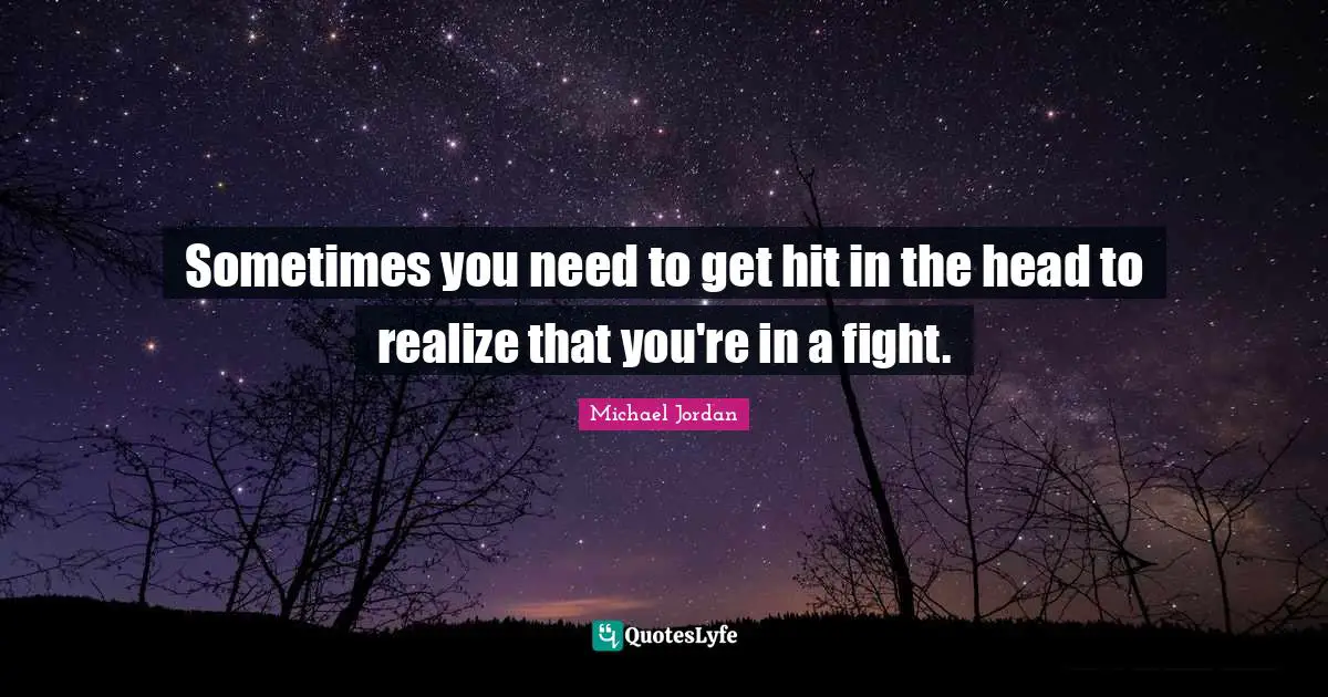 Sometimes you need to get hit in the head to realize that you're in a fight.