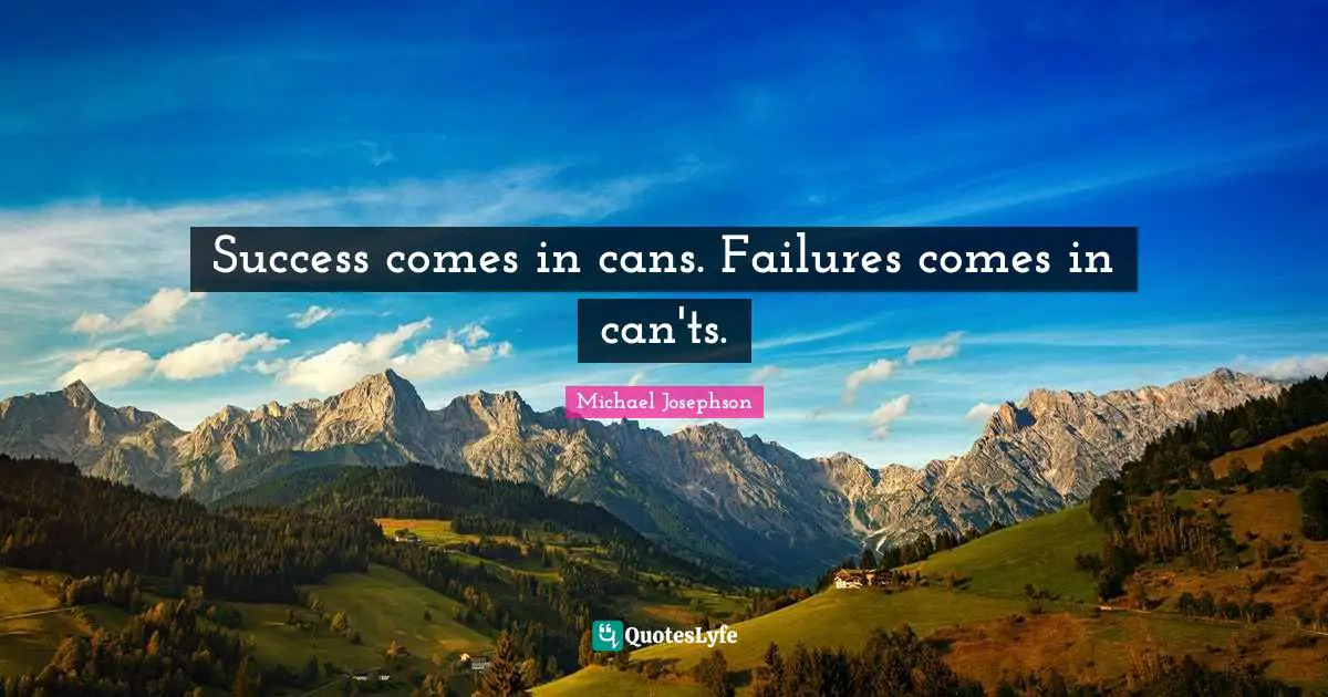 Success comes in cans. Failures comes in can'ts.