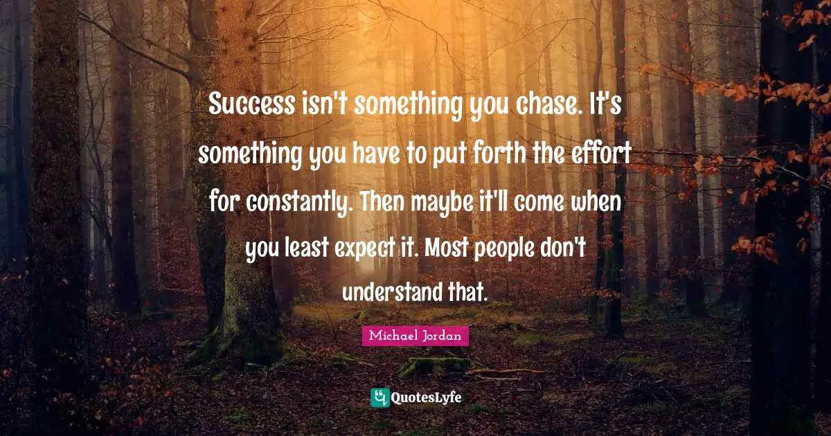 Understanding Success Quotes: "Success isn't something you chase. It's something you have to put forth the effort for constantly. Then maybe it'll come when you least expect it. Most people don't understand that."