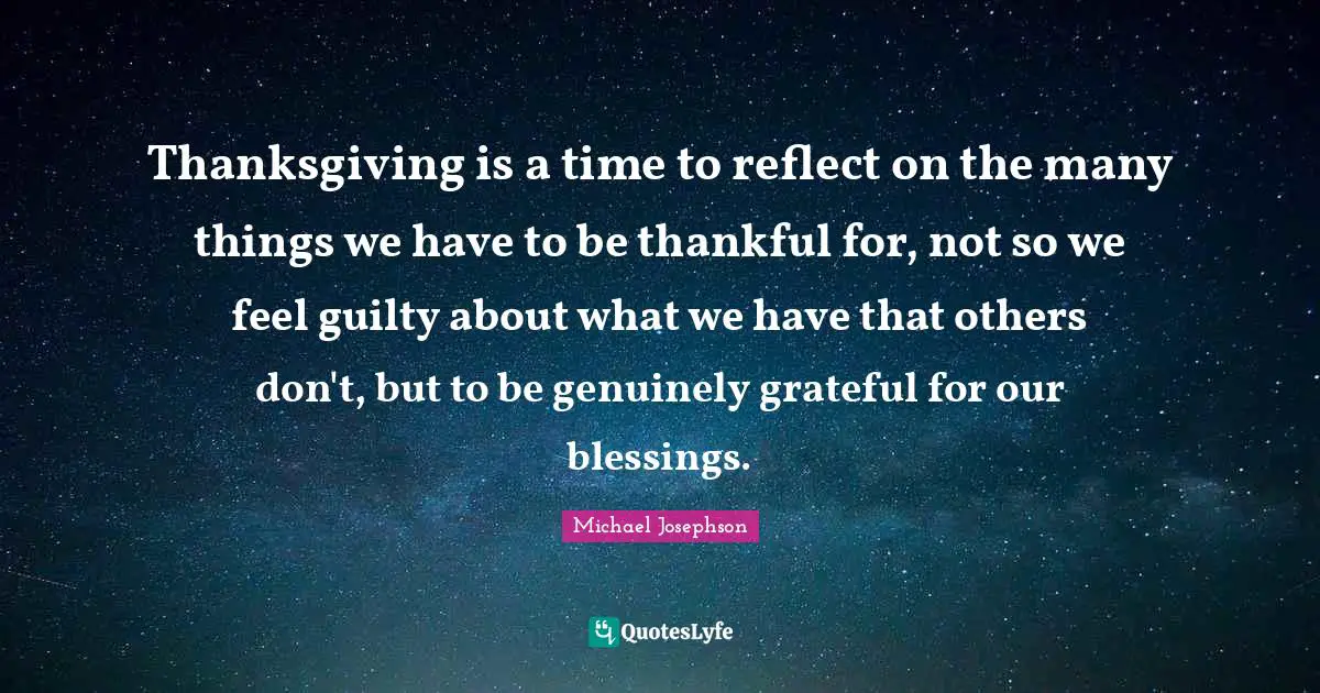 Thanksgiving is a time to reflect on the many things we have to be thankful for, not so we feel guilty about what we have that others don't, but to be genuinely grateful for our blessings.