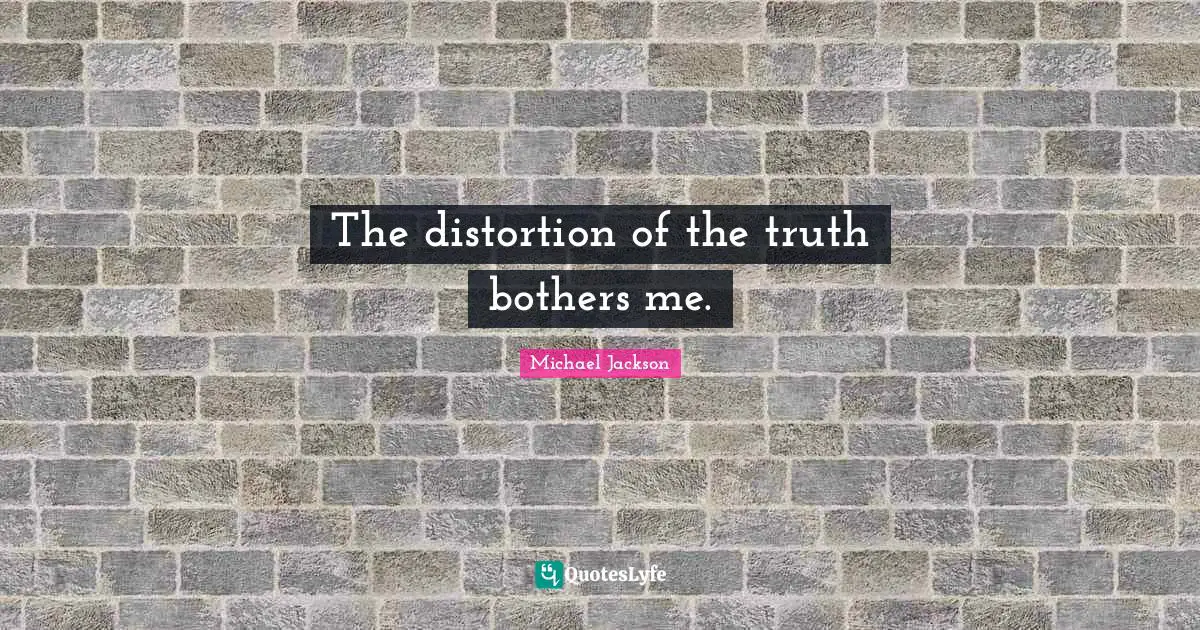 The distortion of the truth bothers me.