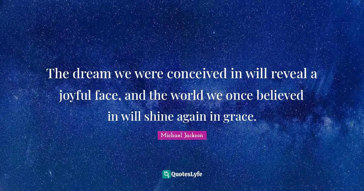 The dream we were conceived in will reveal a joyful face, and the world we once believed in will shine again in grace.
