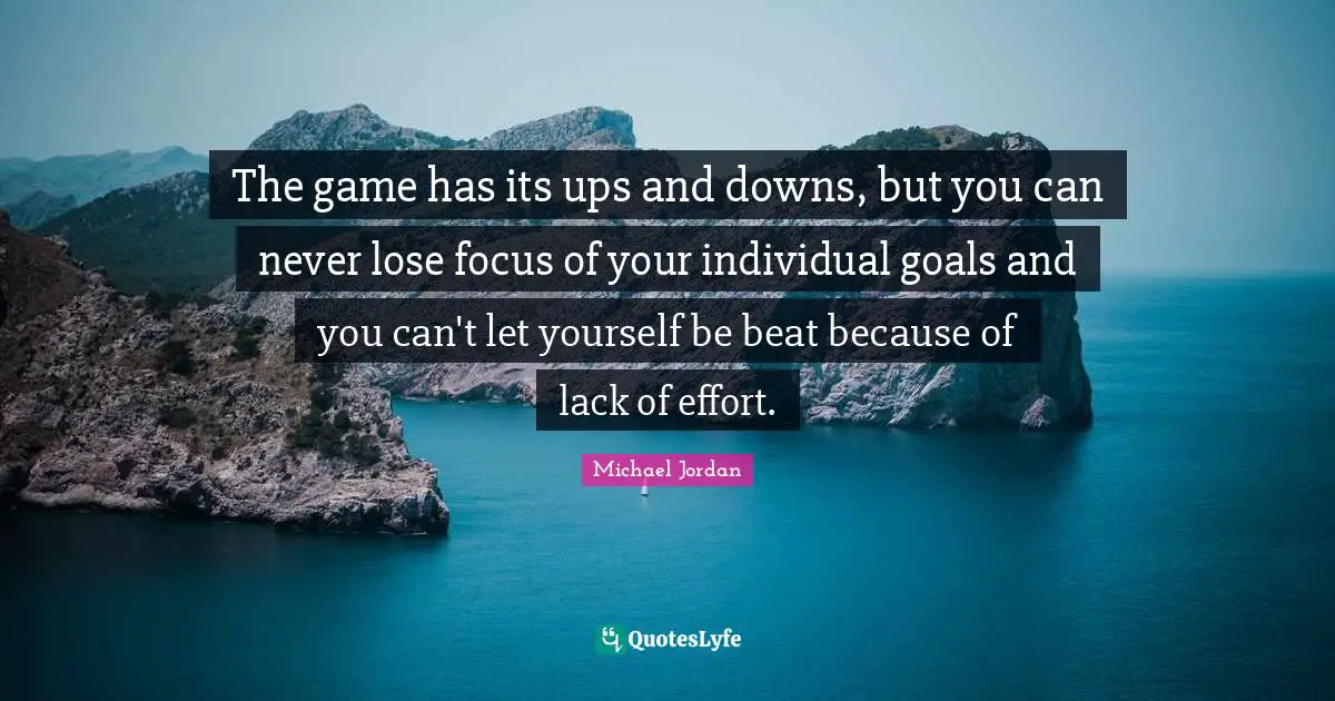 The game has its ups and downs, but you can never lose focus of your individual goals and you can't let yourself be beat because of lack of effort.