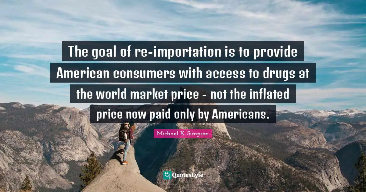 The goal of re-importation is to provide American consumers with access to drugs at the world market price - not the inflated price now paid only by Americans.