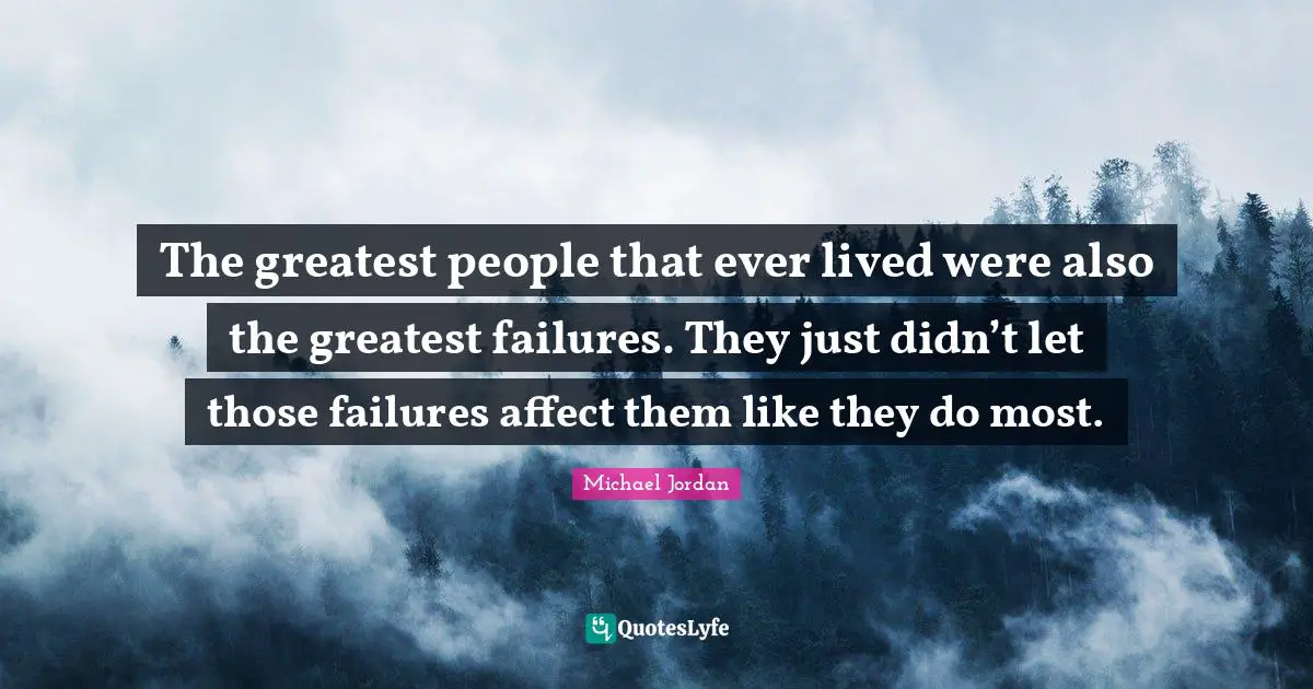 The greatest people that ever lived were also the greatest failures. They just didn’t let those failures affect them like they do most.