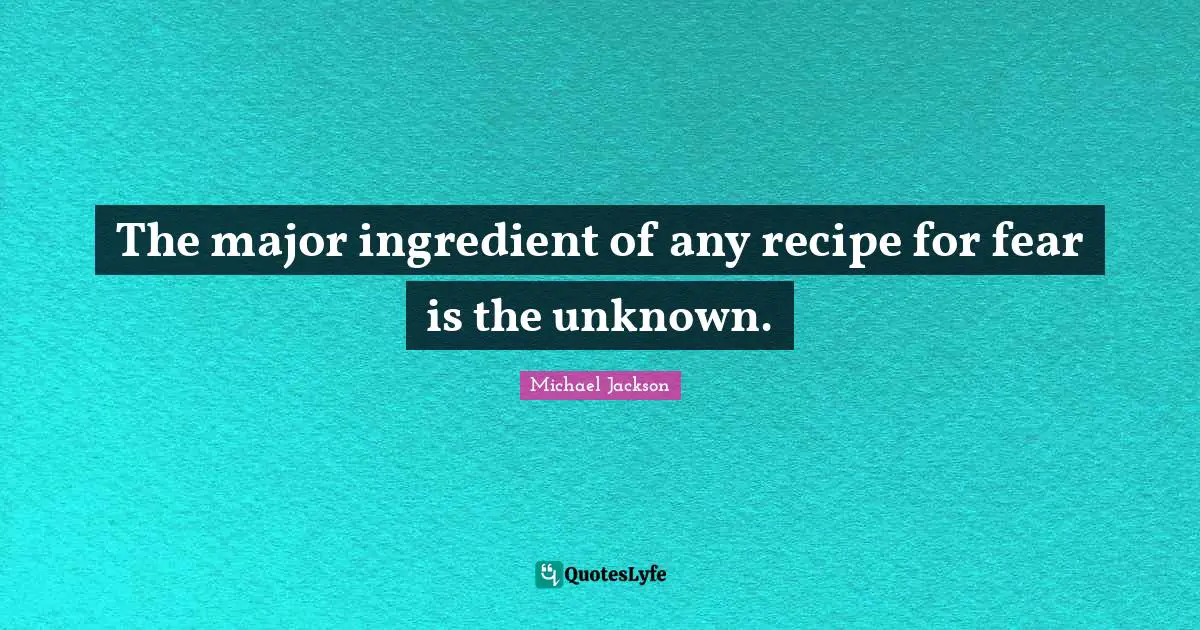 The major ingredient of any recipe for fear is the unknown.