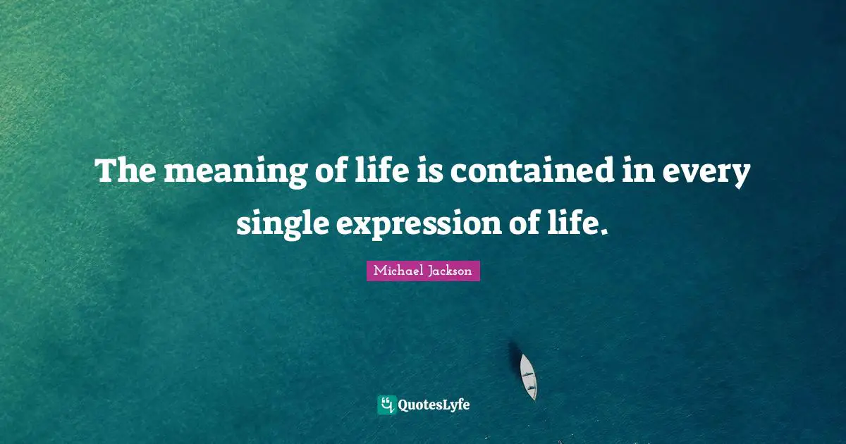 The meaning of life is contained in every single expression of life.