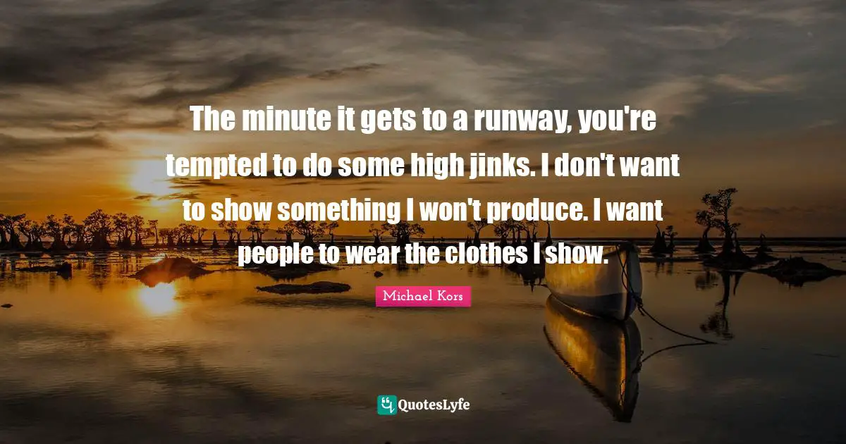 Michael Kors Quotes: "The minute it gets to a runway, you're tempted to do some high jinks. I don't want to show something I won't produce. I want people to wear the clothes I show."
