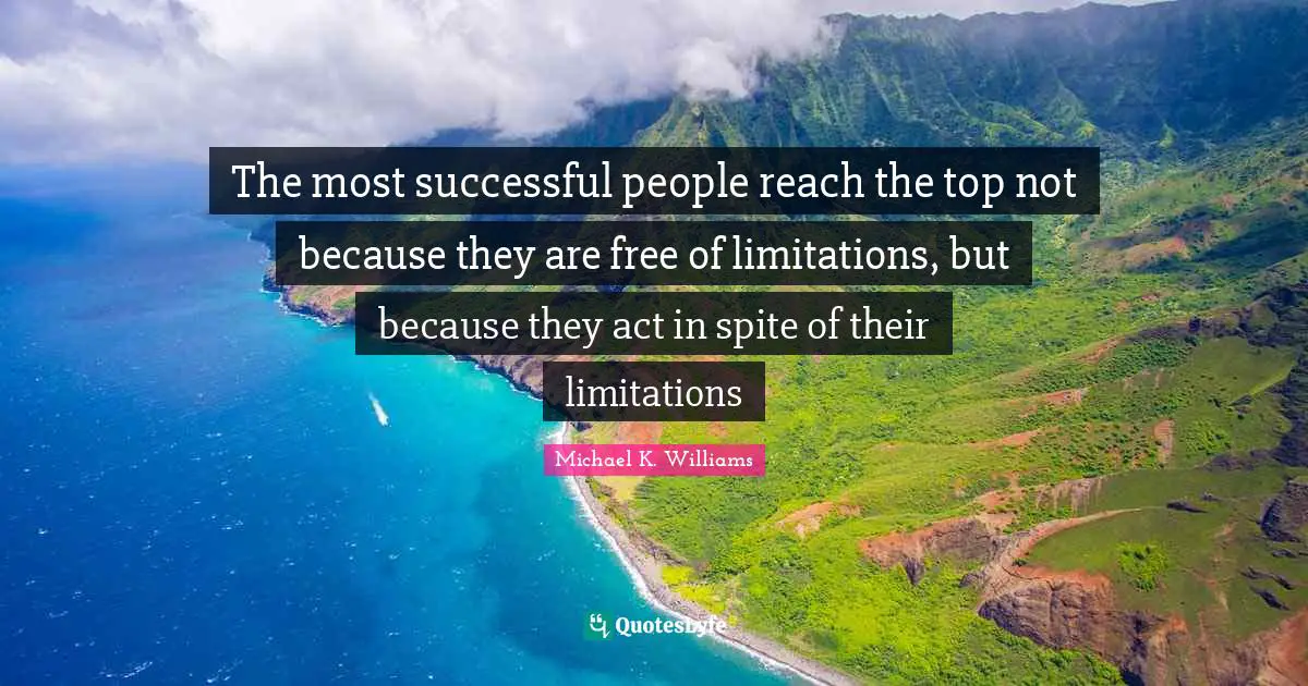 The most successful people reach the top not because they are free of limitations, but because they act in spite of their limitations