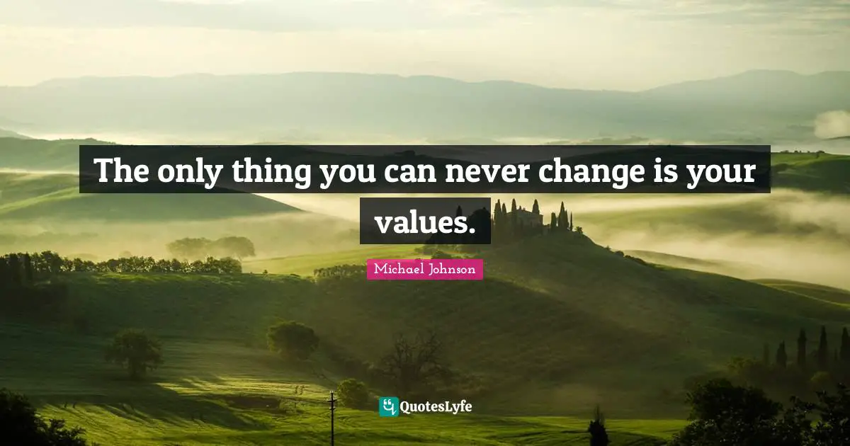 The only thing you can never change is your values.