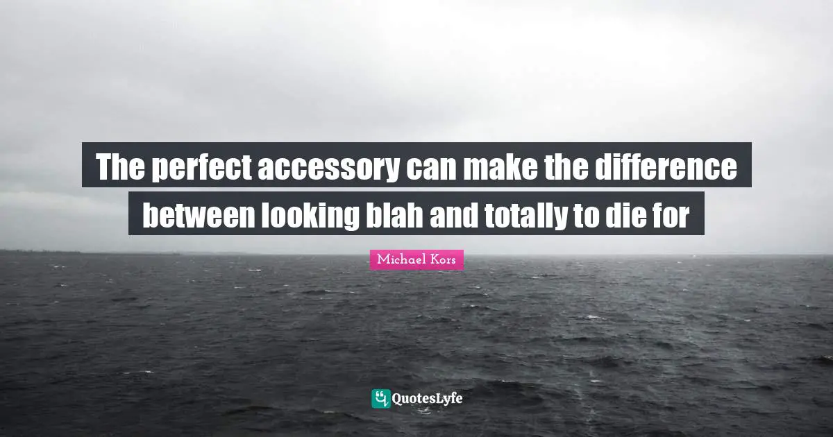 Michael Kors Quotes: "The perfect accessory can make the difference between looking blah and totally to die for"