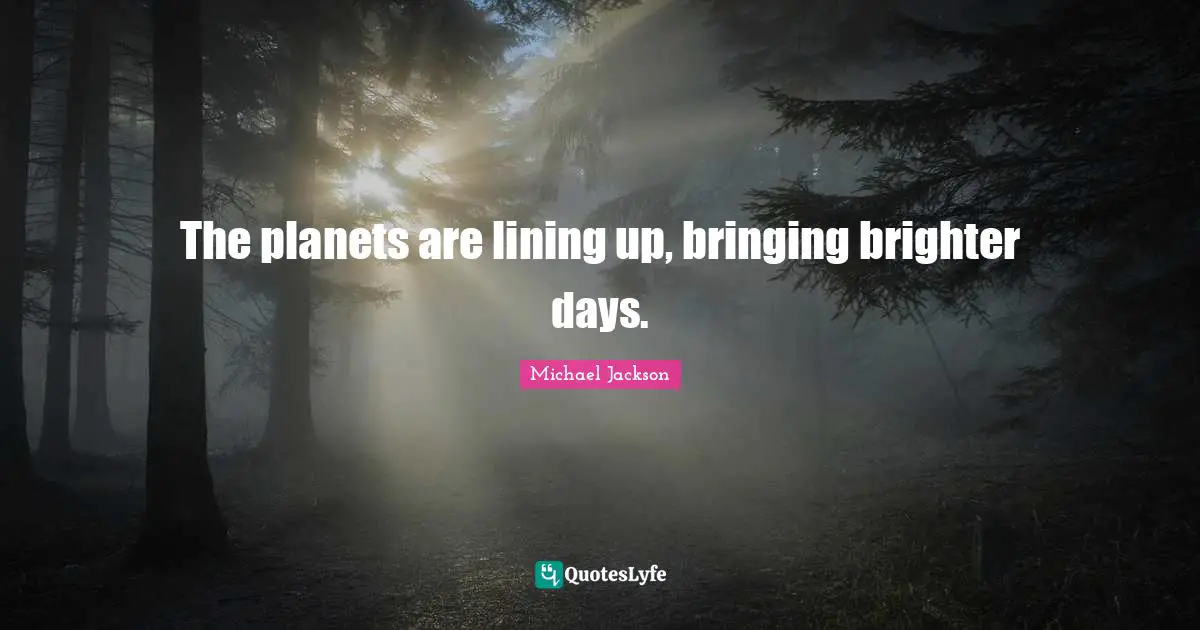 The planets are lining up, bringing brighter days.