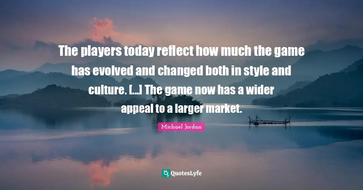 The players today reflect how much the game has evolved and changed both in style and culture. [...] The game now has a wider appeal to a larger market.