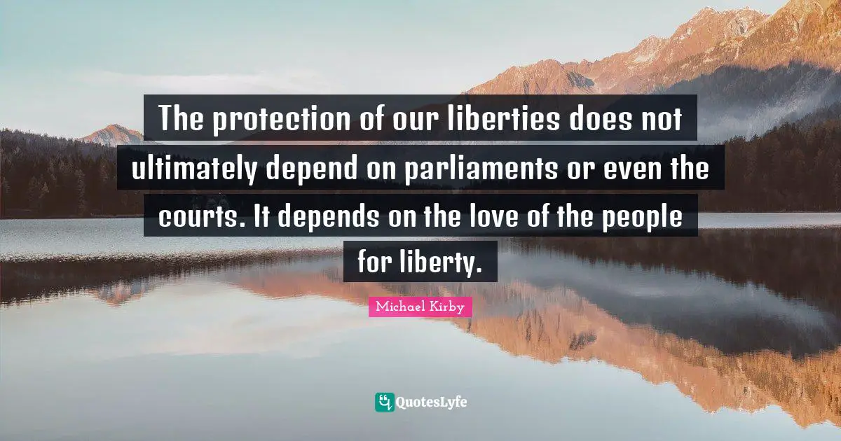 The protection of our liberties does not ultimately depend on parliaments or even the courts. It depends on the love of the people for liberty.