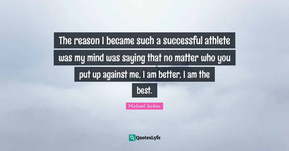 The reason I became such a successful athlete was my mind was saying that no matter who you put up against me, I am better, I am the best.