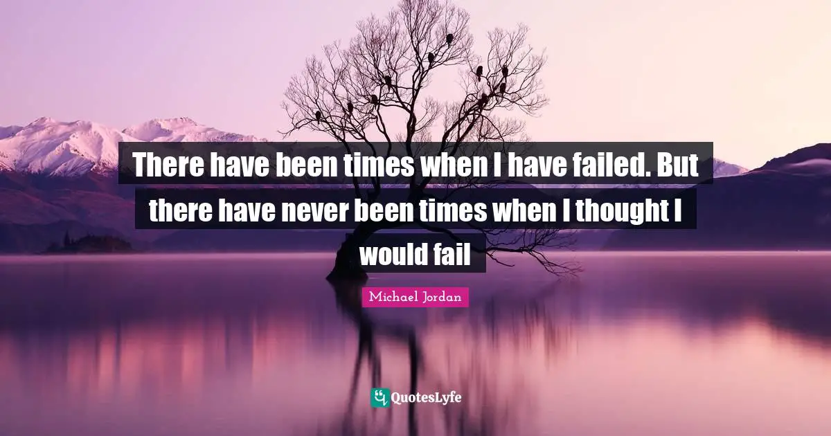 There have been times when I have failed. But there have never been times when I thought I would fail