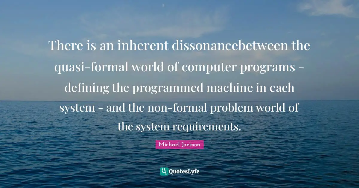 There is an inherent dissonancebetween the quasi-formal world of computer programs - defining the programmed machine in each system - and the non-formal problem world of the system requirements.