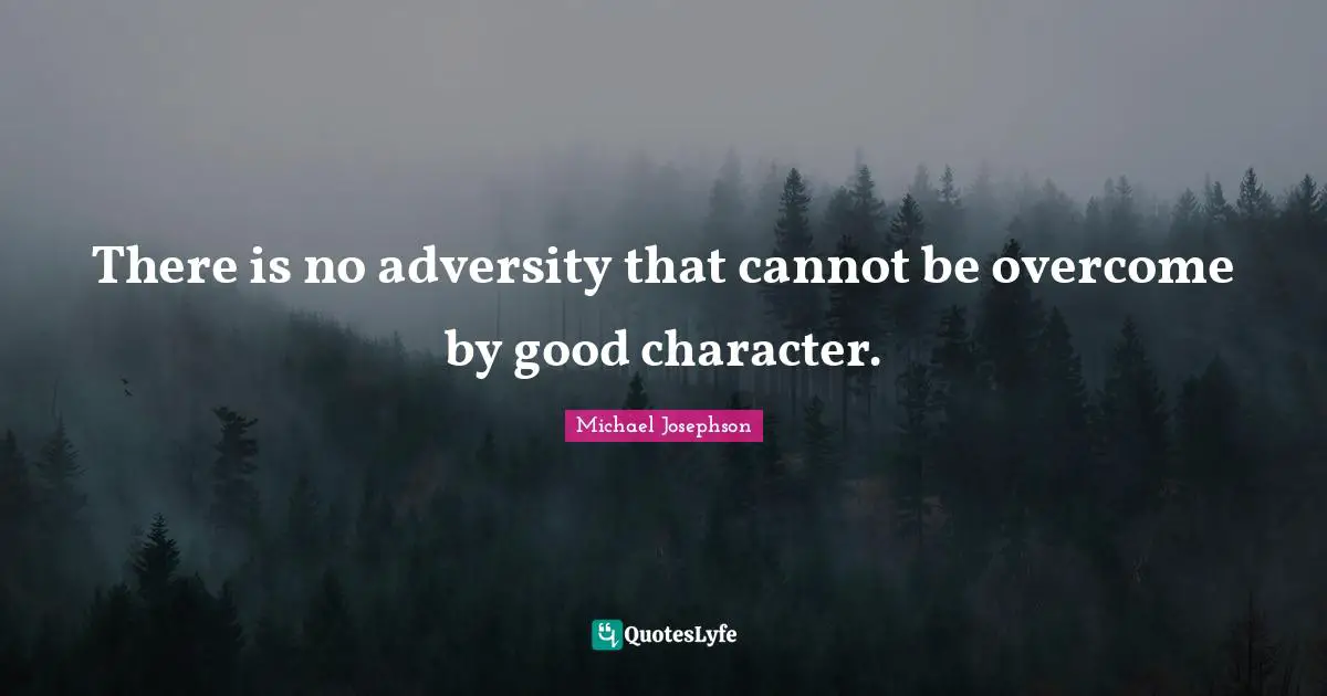 There is no adversity that cannot be overcome by good character.