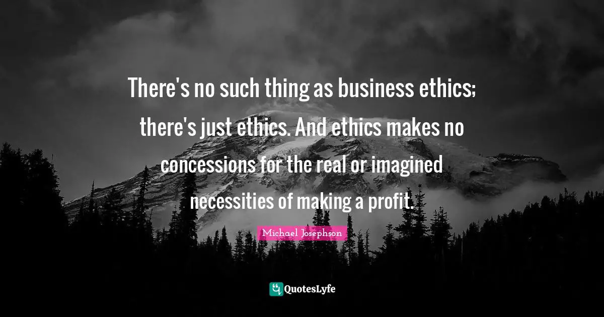 There's no such thing as business ethics; there's just ethics. And ethics makes no concessions for the real or imagined necessities of making a profit.
