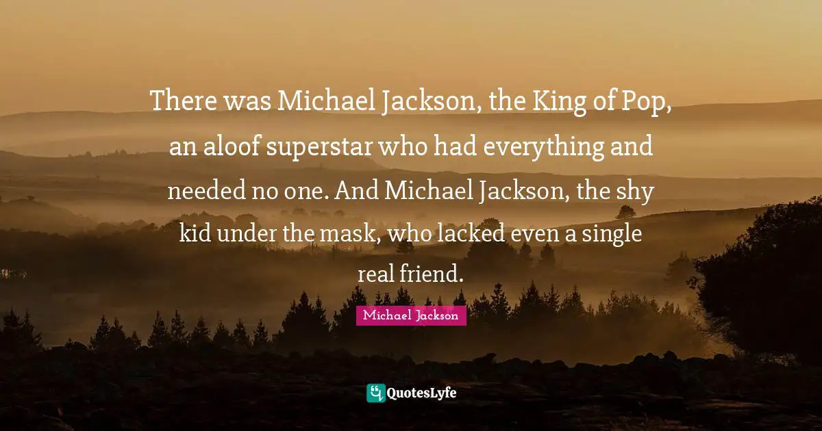 There was Michael Jackson, the King of Pop, an aloof superstar who had everything and needed no one. And Michael Jackson, the shy kid under the mask, who lacked even a single real friend.