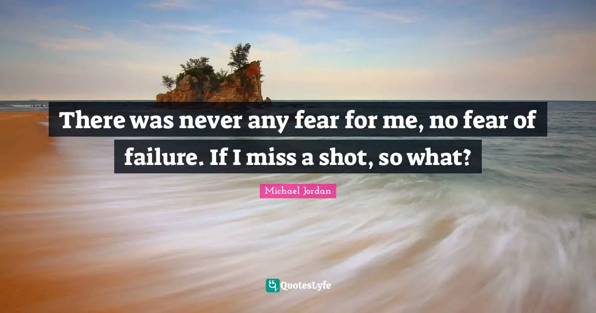 There was never any fear for me, no fear of failure. If I miss a shot, so what?