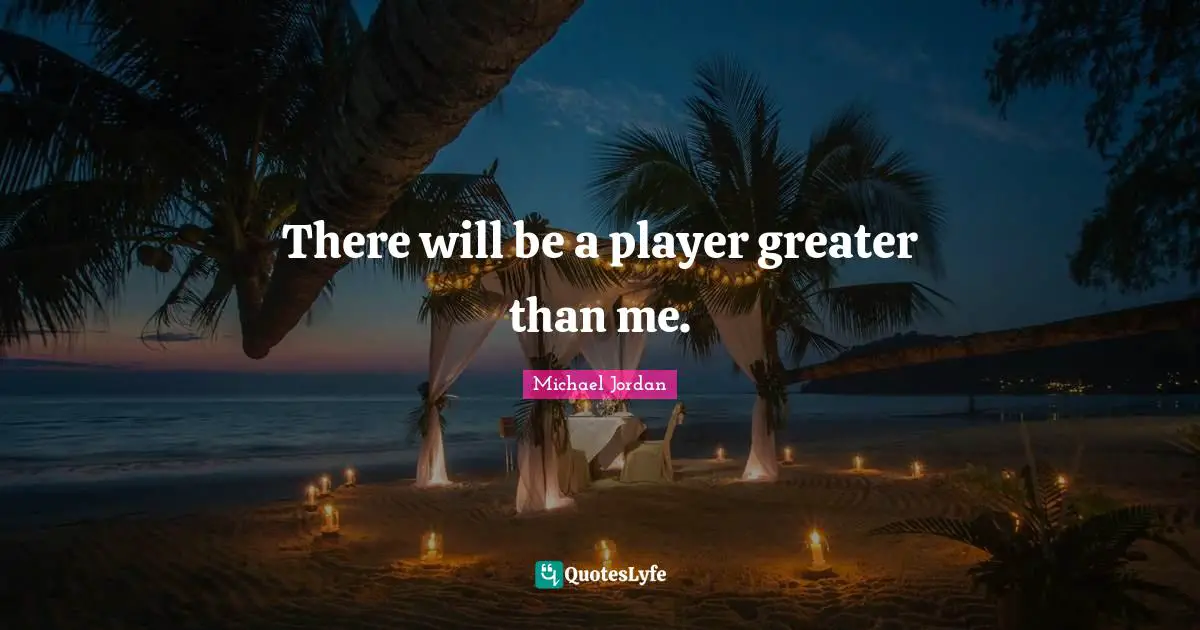 There will be a player greater than me.